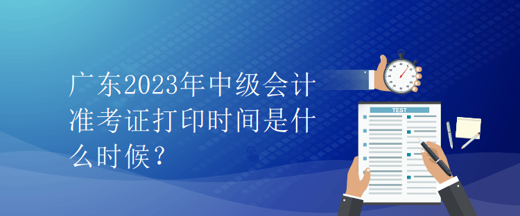 廣東2023年中級(jí)會(huì)計(jì)準(zhǔn)考證打印時(shí)間是什么時(shí)候？