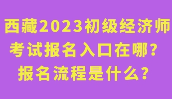 西藏2023年初級經(jīng)濟師考試報名入口在哪？報名流程是什么？