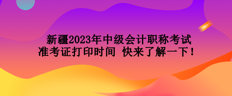 新疆2023年中級會計職稱考試準考證打印時間 快來了解一下！