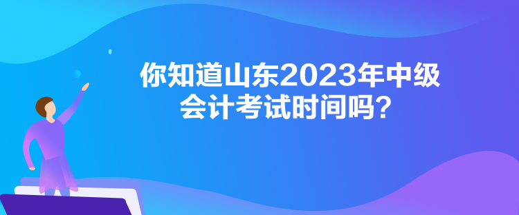  你知道山東2023年中級會計考試時間嗎？