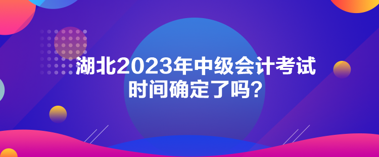 湖北2023年中級(jí)會(huì)計(jì)考試時(shí)間確定了嗎？