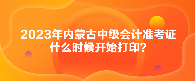 2023年內(nèi)蒙古中級(jí)會(huì)計(jì)準(zhǔn)考證什么時(shí)候開(kāi)始打??？