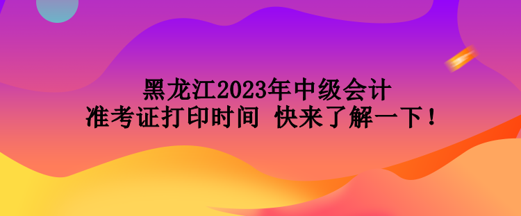 黑龍江2023年中級(jí)會(huì)計(jì)準(zhǔn)考證打印時(shí)間 快來(lái)了解一下！