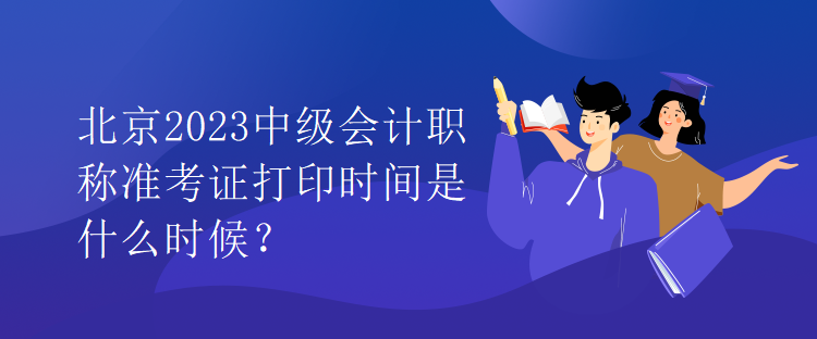 北京2023中級會計職稱準考證打印時間是什么時候？