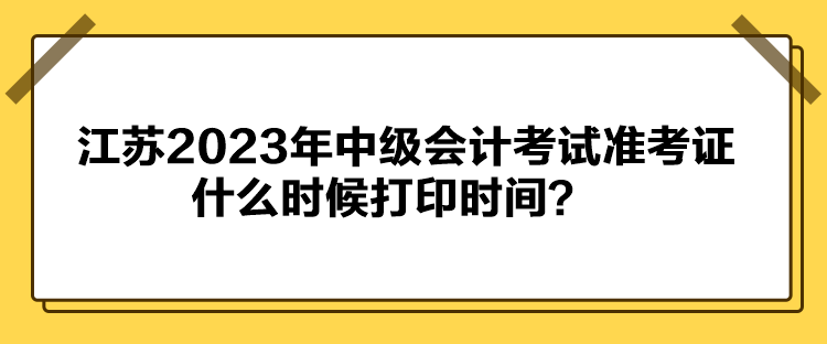 江蘇2023年中級(jí)會(huì)計(jì)考試準(zhǔn)考證什么時(shí)候打印時(shí)間？