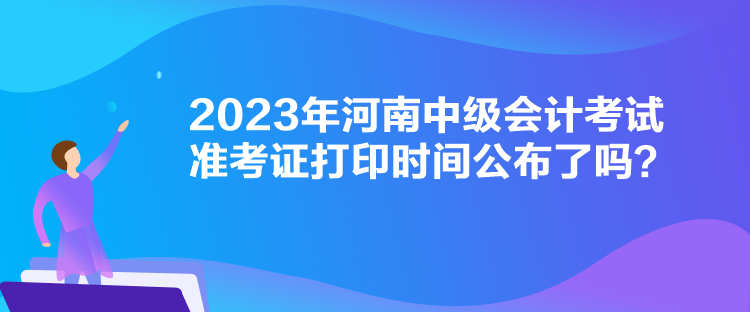 2023年河南中級會計考試準考證打印時間公布了嗎？