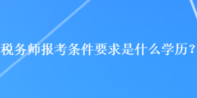 稅務(wù)師報(bào)考條件要求是什么學(xué)歷？