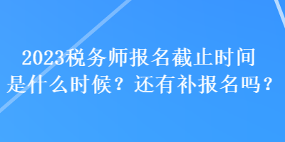 2023稅務(wù)師報(bào)名截止時(shí)間是什么時(shí)候？還有補(bǔ)報(bào)名嗎？