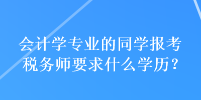 會(huì)計(jì)學(xué)專業(yè)的同學(xué)報(bào)考稅務(wù)師要求什么學(xué)歷？