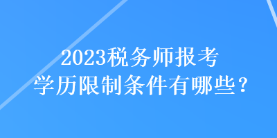 2023稅務(wù)師報(bào)考學(xué)歷限制條件有哪些？