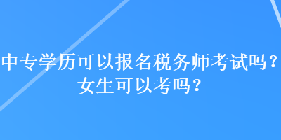 中專學(xué)歷可以報名稅務(wù)師考試嗎？女生可以考嗎？