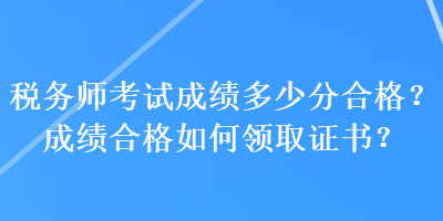 稅務(wù)師考試成績多少分合格？成績合格如何領(lǐng)取證書？