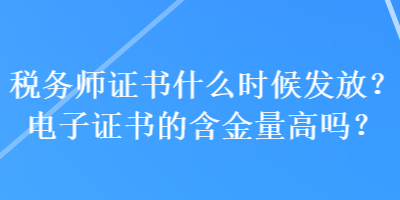 稅務(wù)師證書什么時候發(fā)放？電子證書的含金量高嗎？