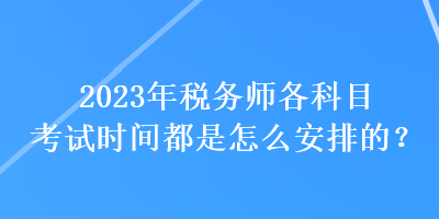 2023年稅務師各科目考試時間都是怎么安排的？