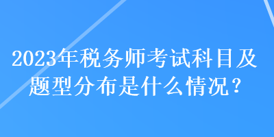 2023年稅務(wù)師考試科目及題型分布是什么情況？