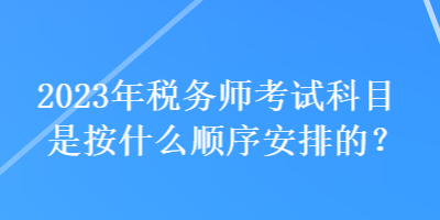 2023年稅務(wù)師考試科目是按什么順序安排的？