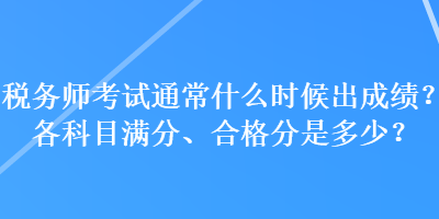 稅務(wù)師考試通常什么時(shí)候出成績(jī)？各科目滿分、合格分是多少？