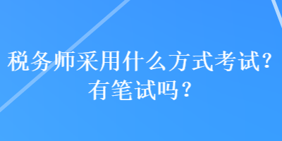 稅務(wù)師采用什么方式考試？有筆試嗎？