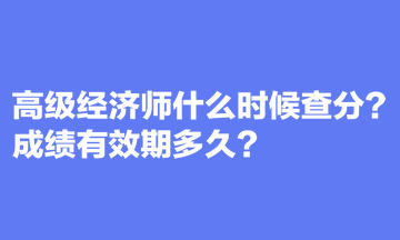 高級經(jīng)濟(jì)師什么時候查分？成績有效期多久？