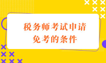 稅務(wù)師考試申請免考的條件