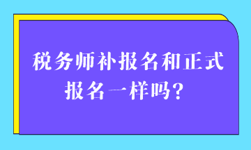 稅務(wù)師補報名和正式報名一樣嗎？