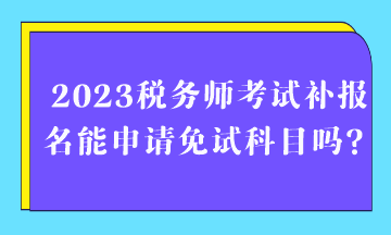 2023稅務(wù)師考試補報名能申請免試科目嗎？