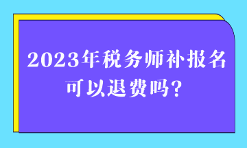 2023年稅務(wù)師補(bǔ)報(bào)名可以退費(fèi)嗎？