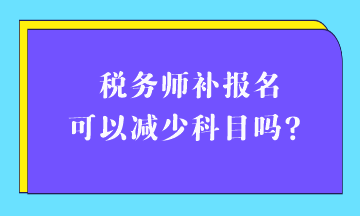 稅務(wù)師補(bǔ)報名可以減少科目嗎？