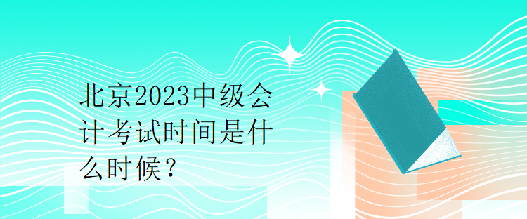 北京2023中級(jí)會(huì)計(jì)考試時(shí)間是什么時(shí)候？