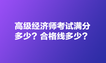 高級經(jīng)濟師考試滿分多少？合格線多少？