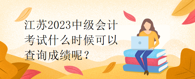 江蘇2023中級(jí)會(huì)計(jì)考試什么時(shí)候可以查詢成績(jī)呢？