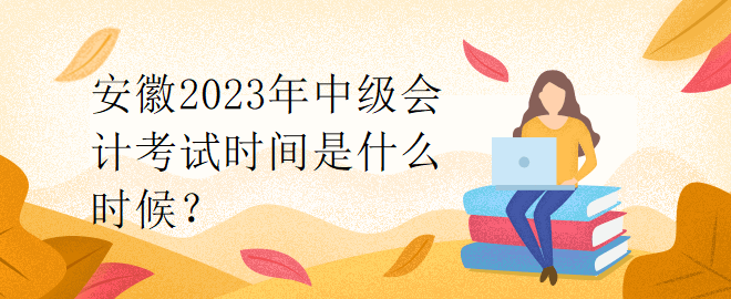 安徽2023年中級會(huì)計(jì)考試時(shí)間是什么時(shí)候？