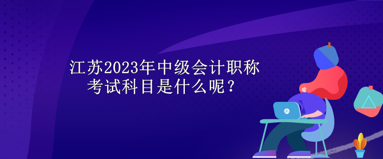 江蘇2023年中級(jí)會(huì)計(jì)職稱(chēng)考試科目是什么呢？