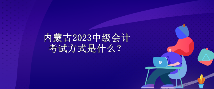 內蒙古2023中級會計考試方式是什么？