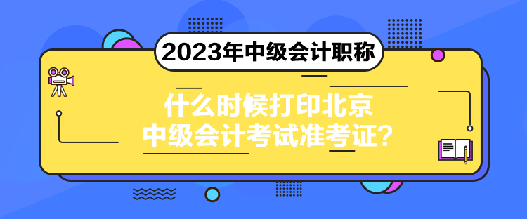 什么時候打印北京中級會計考試準(zhǔn)考證？