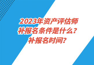 2023年資產(chǎn)評(píng)估師補(bǔ)報(bào)名條件是什么？補(bǔ)報(bào)名時(shí)間？