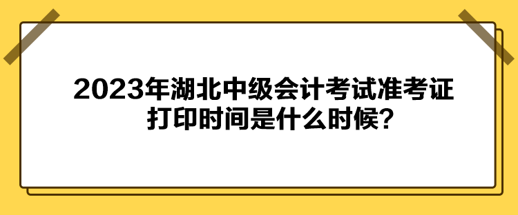 2023年湖北中級(jí)會(huì)計(jì)考試準(zhǔn)考證打印時(shí)間是什么時(shí)候？