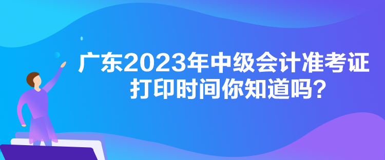 廣東2023年中級(jí)會(huì)計(jì)準(zhǔn)考證打印時(shí)間你知道嗎？