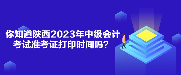 你知道陜西2023年中級(jí)會(huì)計(jì)考試準(zhǔn)考證打印時(shí)間嗎？