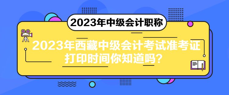 2023年西藏中級(jí)會(huì)計(jì)考試準(zhǔn)考證打印時(shí)間你知道嗎？