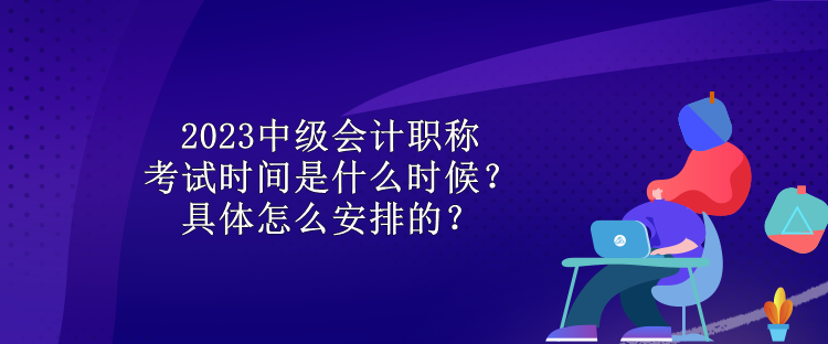 2023中級會計職稱考試時間是什么時候？具體怎么安排的？