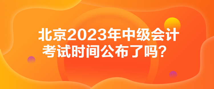 北京2023年中級會計考試時間公布了嗎？