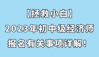 【拯救小白】2023年初中級經(jīng)濟(jì)師報(bào)名有關(guān)事項(xiàng)詳解！