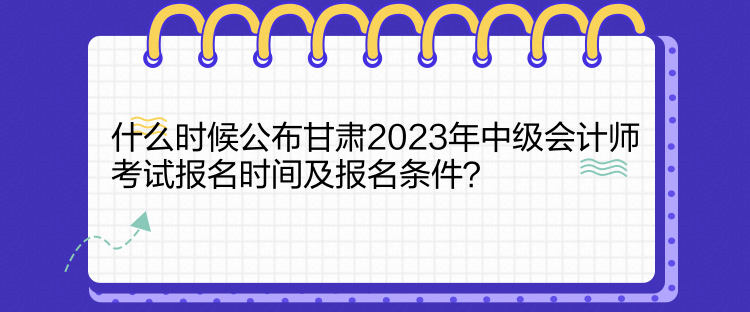 什么時(shí)候公布甘肅2023年中級(jí)會(huì)計(jì)師考試報(bào)名時(shí)間及報(bào)名條件？