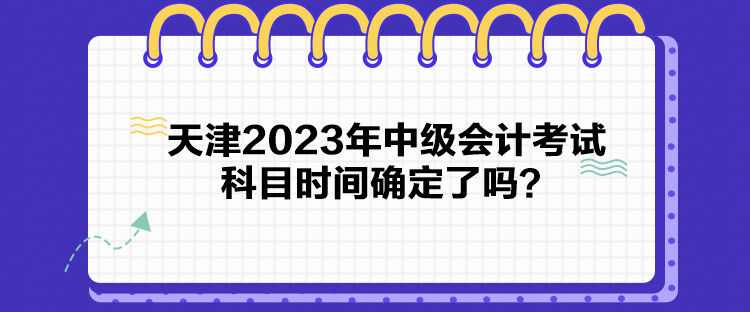 天津2023年中級(jí)會(huì)計(jì)考試科目時(shí)間確定了嗎？