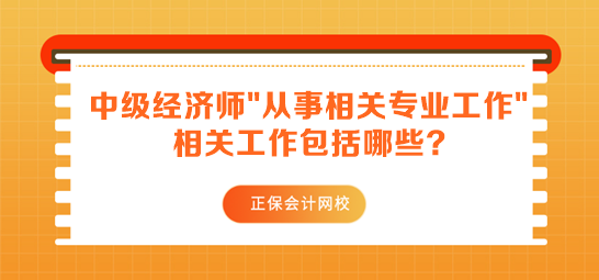 中級經(jīng)濟師報名要求從事相關(guān)專業(yè)工作 相關(guān)工作包括哪些