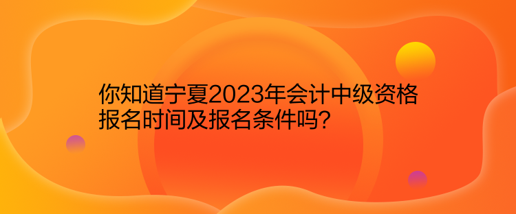 你知道寧夏2023年會(huì)計(jì)中級資格報(bào)名時(shí)間及報(bào)名條件嗎？