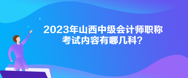 2023年山西中級(jí)會(huì)計(jì)師職稱考試內(nèi)容有哪幾科？