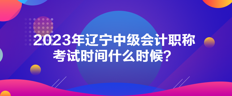 2023年遼寧中級(jí)會(huì)計(jì)職稱考試時(shí)間什么時(shí)候？