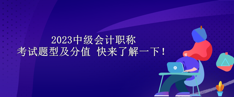 2023中級(jí)會(huì)計(jì)職稱考試題型及分值 快來了解一下！